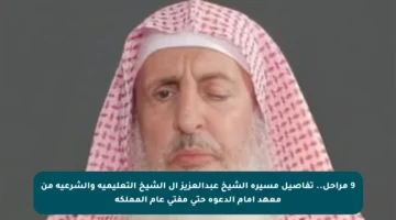 9 مراحل.. تفاصيل مسيرة الشيخ عبدالعزيز آل الشيخ التعليمية والشرعية من معهد إمام الدعوة حتى مفتي عام المملكة